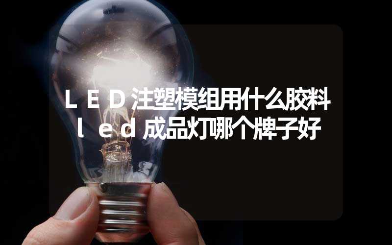 LED注塑模组用什么胶料 led成品灯哪个牌子好